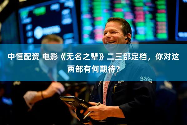 中恒配资 电影《无名之辈》二三部定档，你对这两部有何期待？