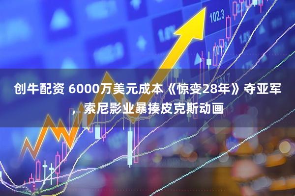 创牛配资 6000万美元成本《惊变28年》夺亚军，索尼影业暴揍皮克斯动画