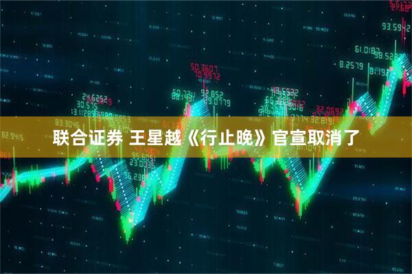 联合证券 王星越《行止晚》官宣取消了