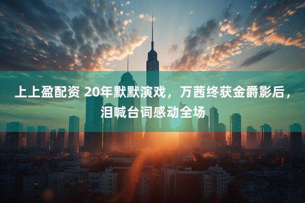 上上盈配资 20年默默演戏，万茜终获金爵影后，泪喊台词感动全场