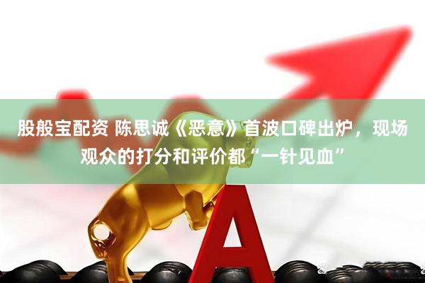 股般宝配资 陈思诚《恶意》首波口碑出炉，现场观众的打分和评价都“一针见血”