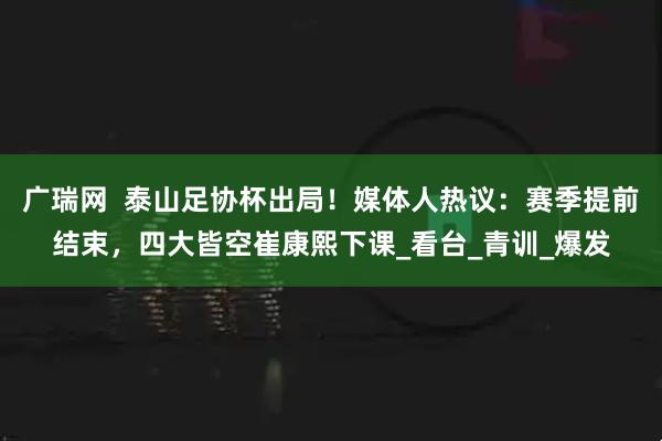 广瑞网  泰山足协杯出局！媒体人热议：赛季提前结束，四大皆空崔康熙下课_看台_青训_爆发