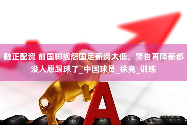 融正配资 前国脚抱怨国足薪资太低，警告再降薪都没人愿踢球了_中国球员_徐亮_训练