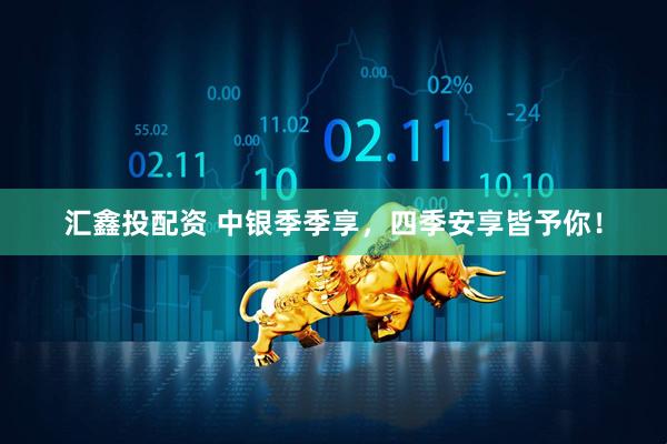 汇鑫投配资 中银季季享，四季安享皆予你！