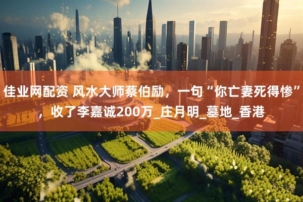 佳业网配资 风水大师蔡伯励，一句“你亡妻死得惨”，收了李嘉诚200万_庄月明_墓地_香港