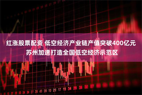 红涨股票配资 低空经济产业链产值突破400亿元 苏州加速打造全国低空经济示范区