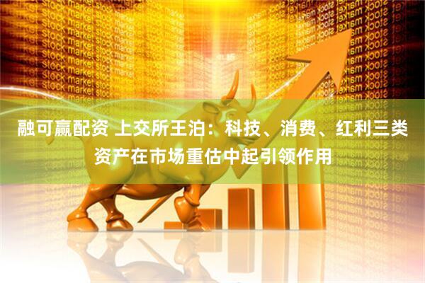 融可赢配资 上交所王泊：科技、消费、红利三类资产在市场重估中起引领作用