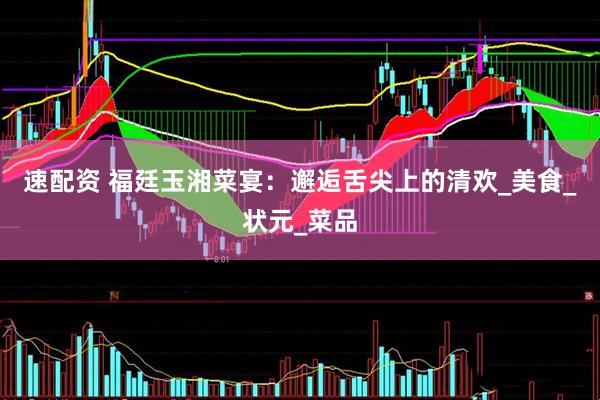 速配资 福廷玉湘菜宴：邂逅舌尖上的清欢_美食_状元_菜品