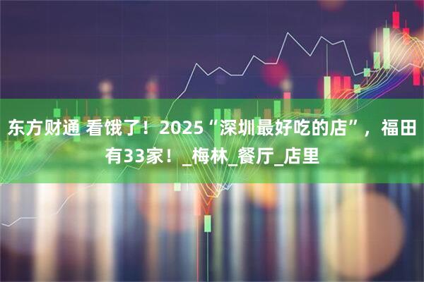 东方财通 看饿了！2025“深圳最好吃的店”，福田有33家！_梅林_餐厅_店里