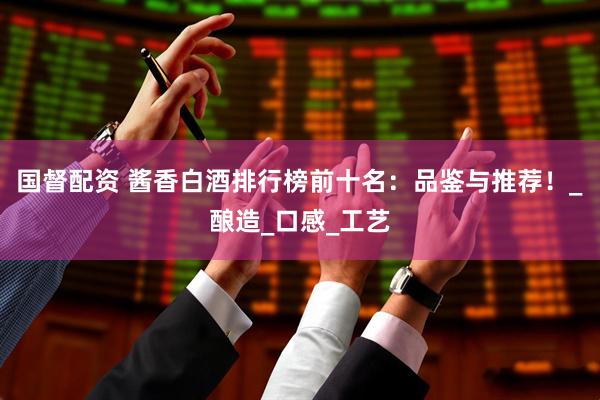 国督配资 酱香白酒排行榜前十名：品鉴与推荐！_酿造_口感_工艺
