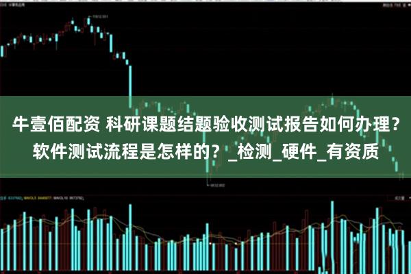 牛壹佰配资 科研课题结题验收测试报告如何办理？软件测试流程是怎样的？_检测_硬件_有资质