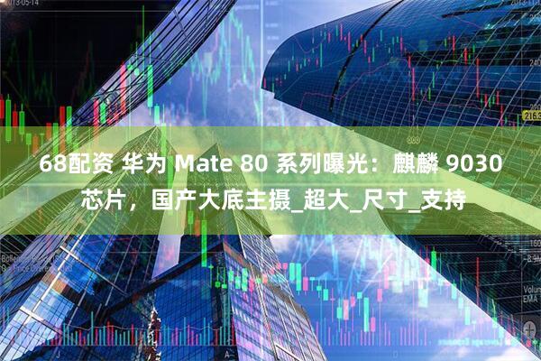68配资 华为 Mate 80 系列曝光：麒麟 9030 芯片，国产大底主摄_超大_尺寸_支持
