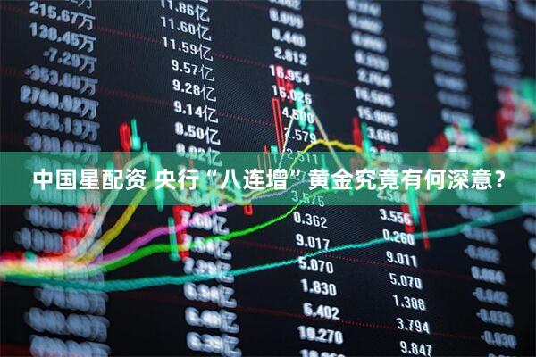 中国星配资 央行“八连增”黄金究竟有何深意？