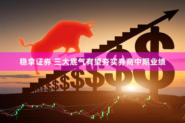 稳拿证券 三大底气有望夯实券商中期业绩