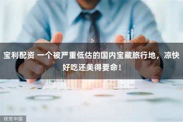 宝利配资 一个被严重低估的国内宝藏旅行地，凉快好吃还美得要命！