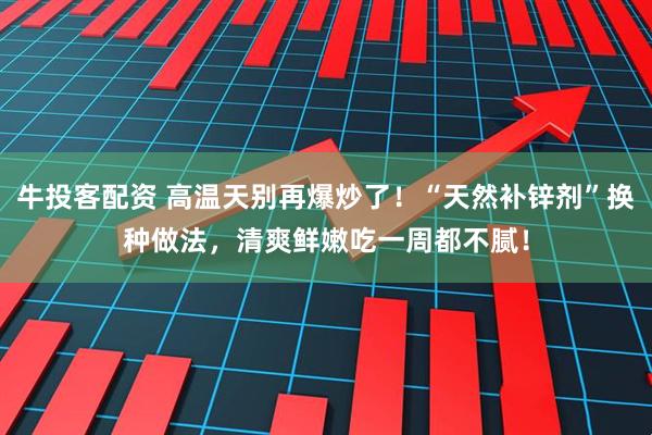牛投客配资 高温天别再爆炒了！“天然补锌剂”换种做法，清爽鲜嫩吃一周都不腻！