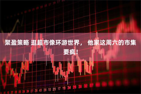 聚盈策略 逛超市像环游世界， 他家这周六的市集要疯！