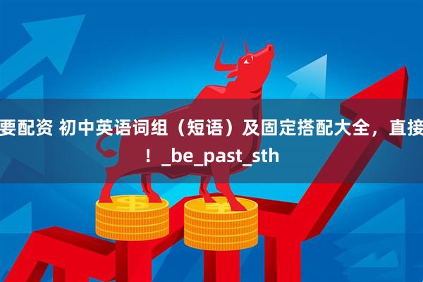 我要配资 初中英语词组（短语）及固定搭配大全，直接背！_be_past_sth