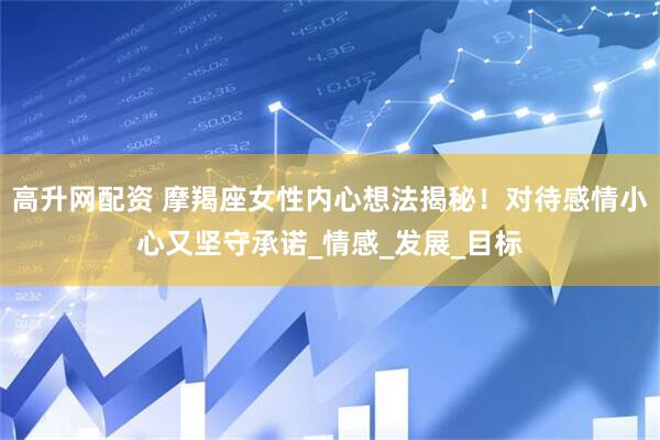 高升网配资 摩羯座女性内心想法揭秘！对待感情小心又坚守承诺_情感_发展_目标