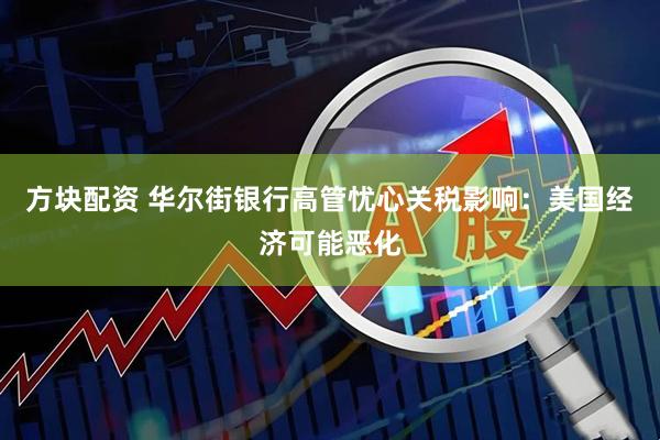 方块配资 华尔街银行高管忧心关税影响：美国经济可能恶化