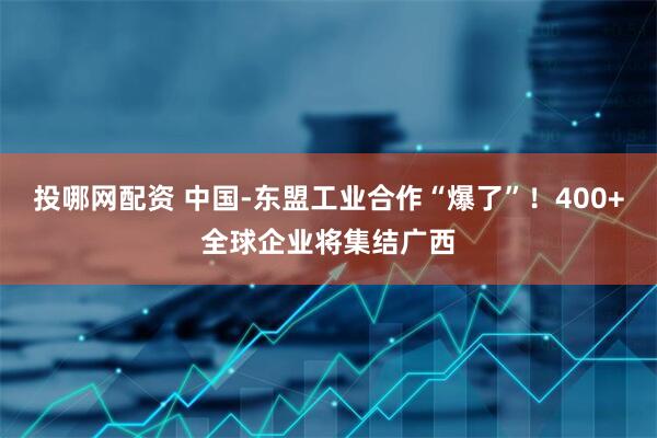 投哪网配资 中国-东盟工业合作“爆了”！400+全球企业将集结广西