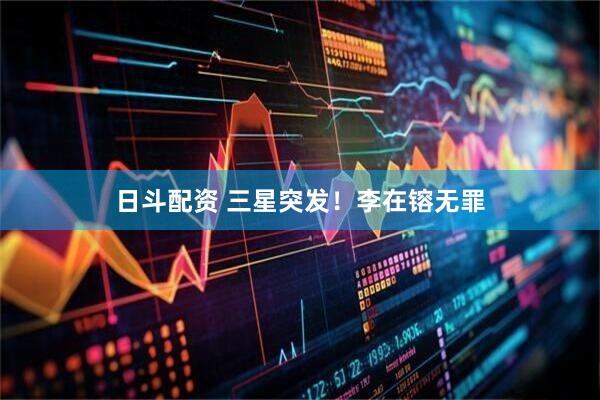 日斗配资 三星突发！李在镕无罪