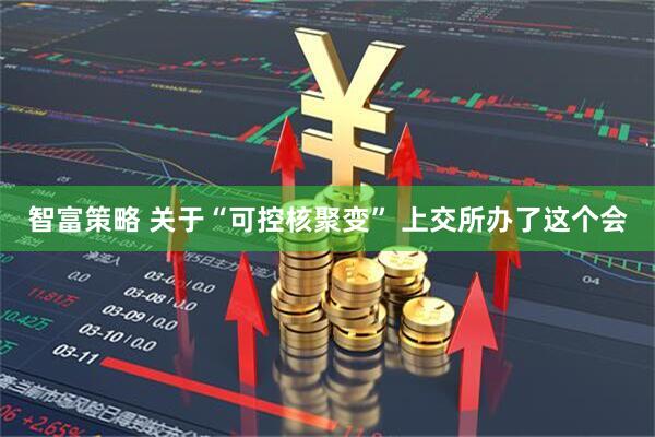 智富策略 关于“可控核聚变” 上交所办了这个会