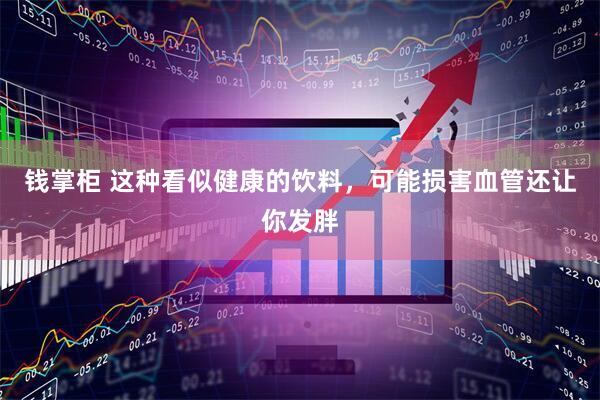 钱掌柜 这种看似健康的饮料，可能损害血管还让你发胖