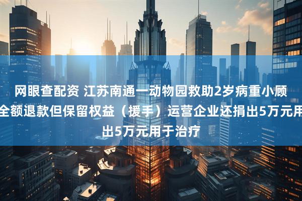 网眼查配资 江苏南通一动物园救助2岁病重小顾客年卡全额退款但保留权益（援手）运营企业还捐出5万元用于治疗