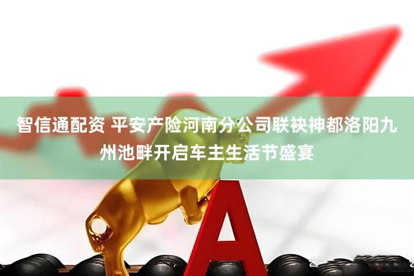 智信通配资 平安产险河南分公司联袂神都洛阳九州池畔开启车主生活节盛宴