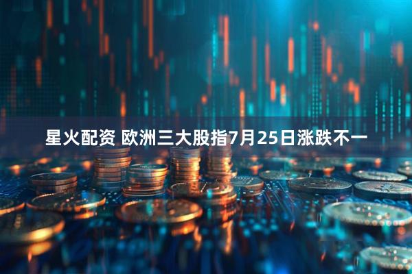 星火配资 欧洲三大股指7月25日涨跌不一