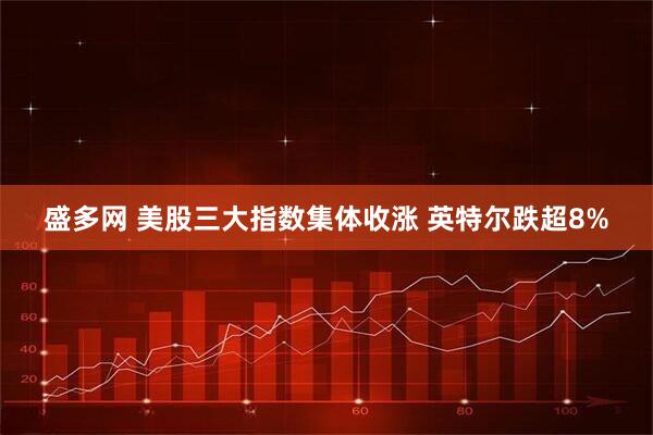 盛多网 美股三大指数集体收涨 英特尔跌超8%
