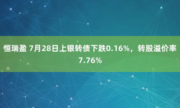 恒瑞盈 7月28日上银转债下跌0.16%，转股溢价率7.76%