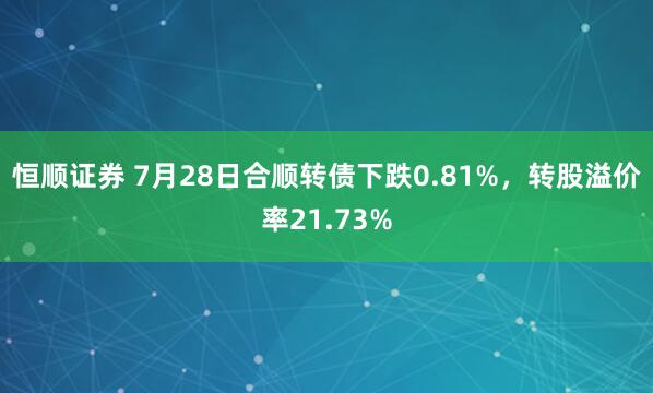 恒顺证券 7月28日合顺转债下跌0.81%，转股溢价率21.73%
