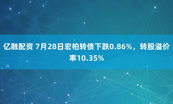 亿融配资 7月28日宏柏转债下跌0.86%，转股溢价率10.35%