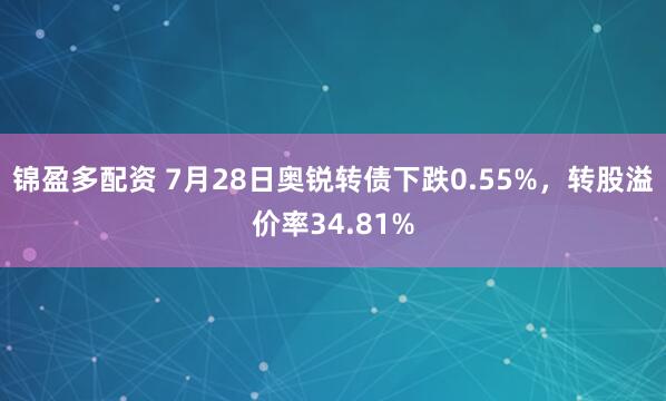 锦盈多配资 7月28日奥锐转债下跌0.55%，转股溢价率34.81%