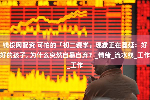 钱投网配资 可怕的「初二辍学」现象正在蔓延：好好的孩子, 为什么突然自暴自弃？_情绪_流水线_工作