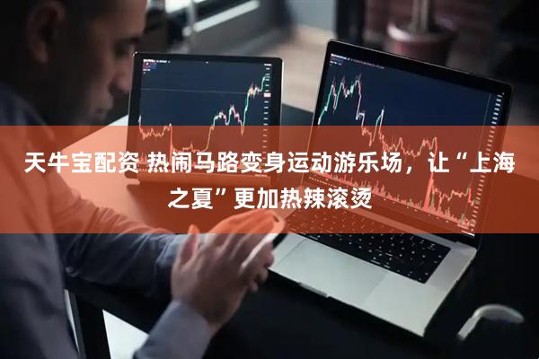 天牛宝配资 热闹马路变身运动游乐场，让“上海之夏”更加热辣滚烫