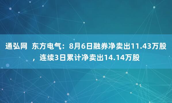 通弘网  东方电气：8月6日融券净卖出11.43万股，连续3日累计净卖出14.14万股