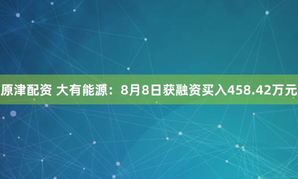 原津配资 大有能源：8月8日获融资买入458.42万元