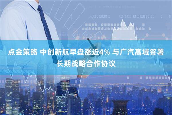 点金策略 中创新航早盘涨近4% 与广汽高域签署长期战略合作协议