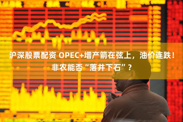 沪深股票配资 OPEC+增产箭在弦上，油价连跌！非农能否“落井下石”？