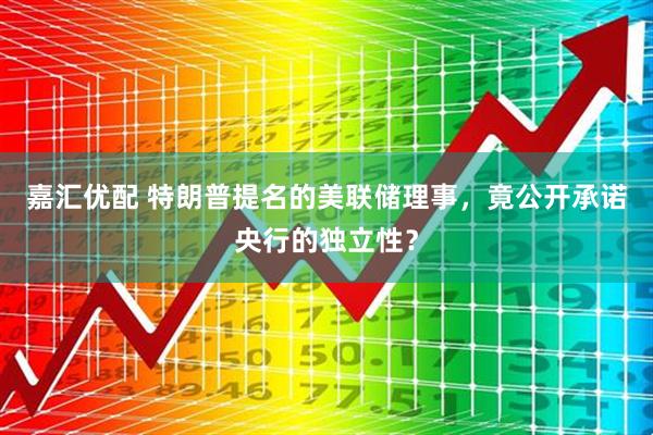 嘉汇优配 特朗普提名的美联储理事，竟公开承诺央行的独立性？