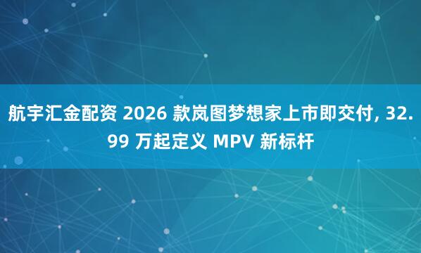 航宇汇金配资 2026 款岚图梦想家上市即交付, 32.99 万起定义 MPV 新标杆