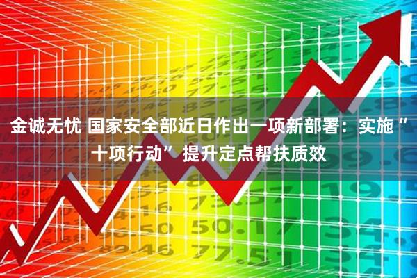 金诚无忧 国家安全部近日作出一项新部署：实施“十项行动” 提升定点帮扶质效