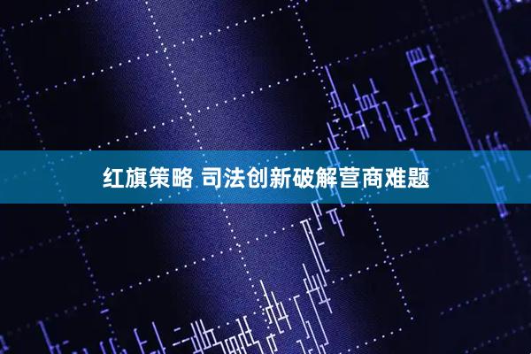 红旗策略 司法创新破解营商难题