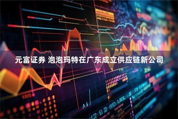 元富证券 泡泡玛特在广东成立供应链新公司