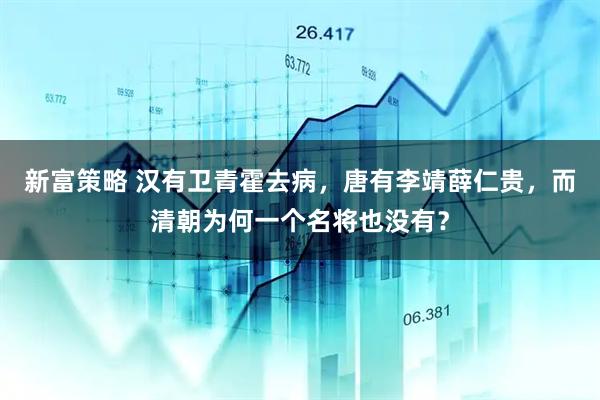 新富策略 汉有卫青霍去病,唐有李靖薛仁贵,而清朝为何一个名将也没有?