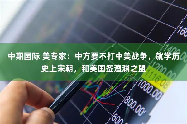 中期国际 美专家：中方要不打中美战争，就学历史上宋朝，和美国签澶渊之盟