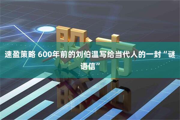 速盈策略 600年前的刘伯温写给当代人的一封“谜语信”